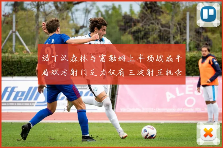 诺丁汉森林与富勒姆上半场战成平局双方射门乏力仅有三次射正机会