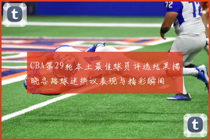 CBA第29轮本土最佳球员评选结果揭晓各路球迷热议表现与精彩瞬间