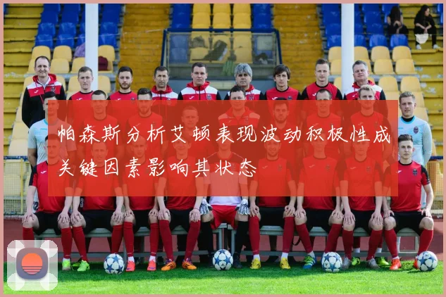 帕森斯分析艾顿表现波动积极性成关键因素影响其状态