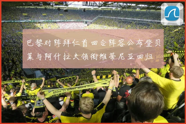 巴黎对阵拜仁首回合阵容公布登贝莱与阿什拉夫领衔维蒂尼亚回归