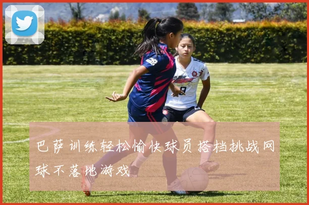 巴萨训练轻松愉快球员搭档挑战网球不落地游戏
