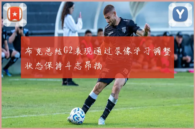 布克总结G2表现通过录像学习调整状态保持斗志昂扬