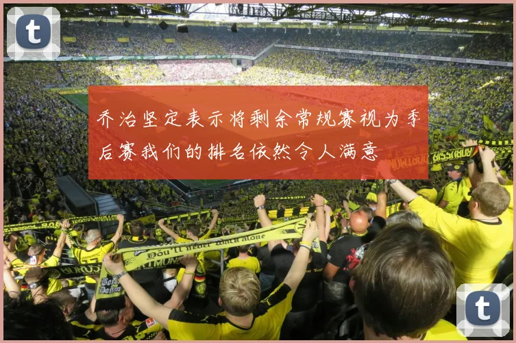 乔治坚定表示将剩余常规赛视为季后赛我们的排名依然令人满意