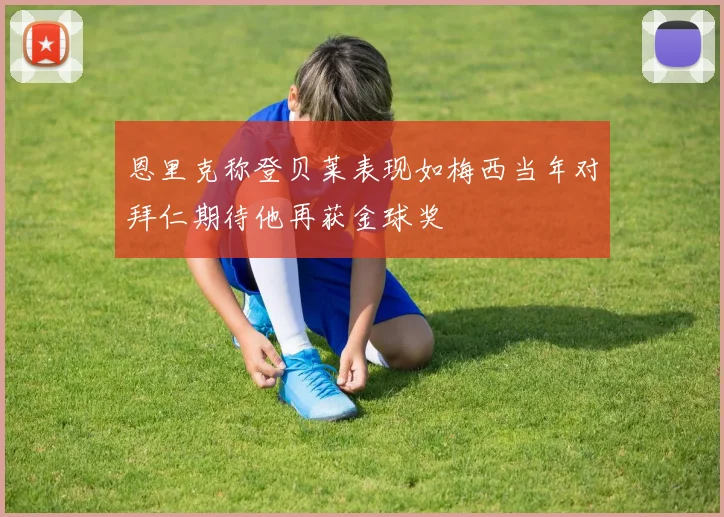 恩里克称登贝莱表现如梅西当年对拜仁期待他再获金球奖
