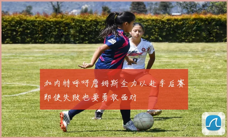 加内特呼吁詹姆斯全力以赴季后赛即使失败也要勇敢面对