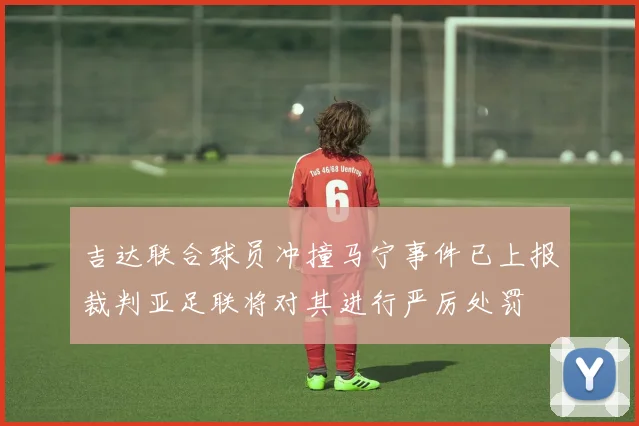 吉达联合球员冲撞马宁事件已上报裁判亚足联将对其进行严厉处罚