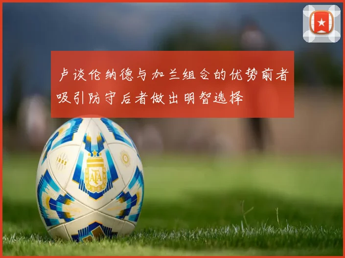 卢谈伦纳德与加兰组合的优势前者吸引防守后者做出明智选择