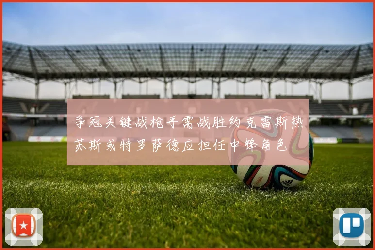 争冠关键战枪手需战胜约克雷斯热苏斯或特罗萨德应担任中锋角色