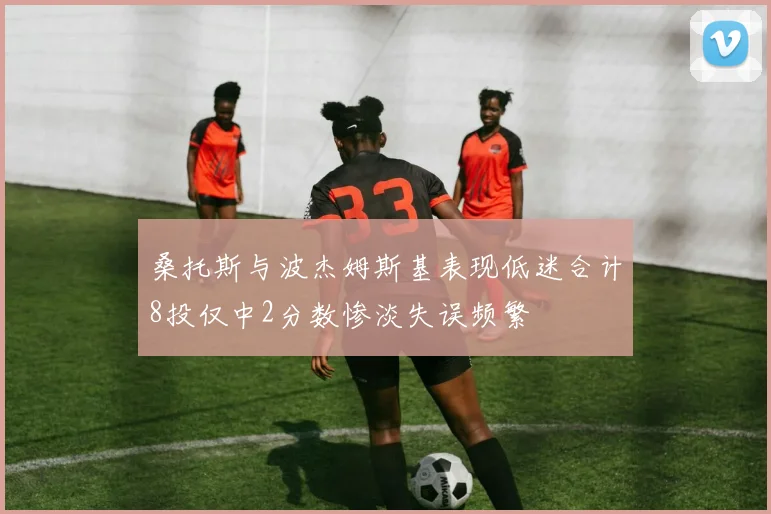 桑托斯与波杰姆斯基表现低迷合计8投仅中2分数惨淡失误频繁