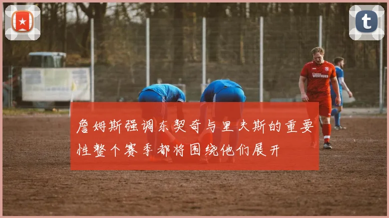 詹姆斯强调东契奇与里夫斯的重要性整个赛季都将围绕他们展开