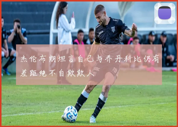 杰伦布朗坦言自己与乔丹科比仍有差距绝不自欺欺人
