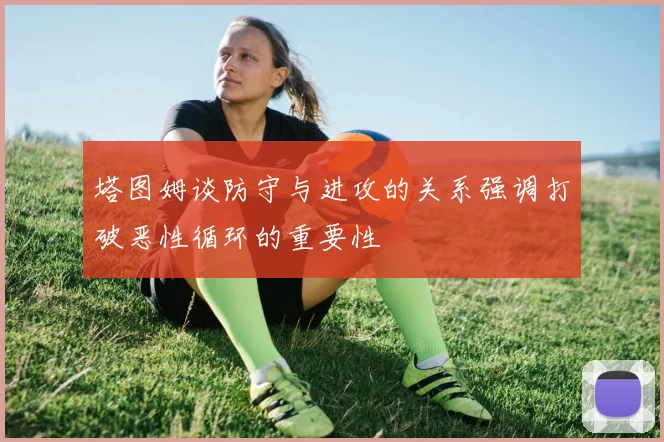 塔图姆谈防守与进攻的关系强调打破恶性循环的重要性