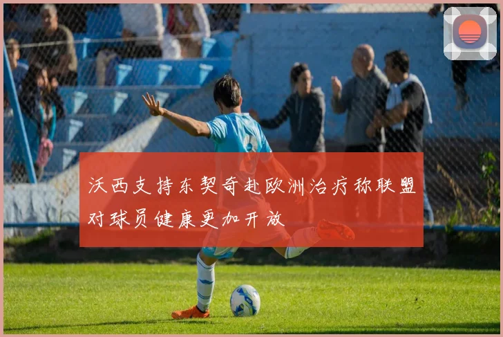 沃西支持东契奇赴欧洲治疗称联盟对球员健康更加开放