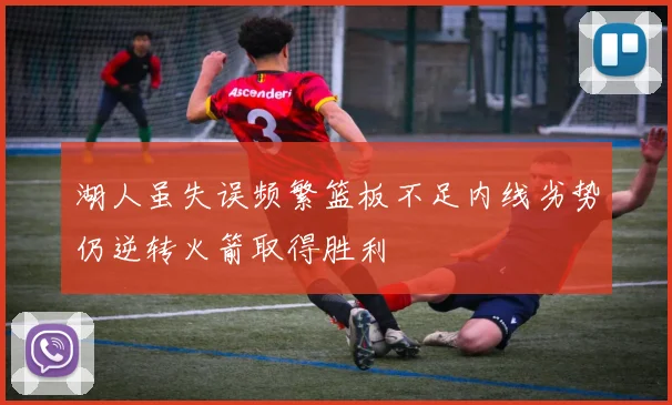 湖人虽失误频繁篮板不足内线劣势仍逆转火箭取得胜利