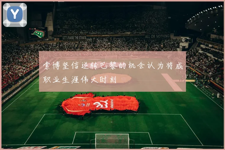 索博坚信逆转巴黎的机会认为将成职业生涯伟大时刻