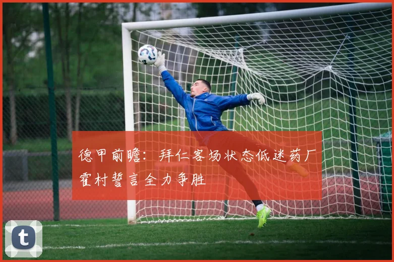 德甲前瞻：拜仁客场状态低迷药厂霍村誓言全力争胜