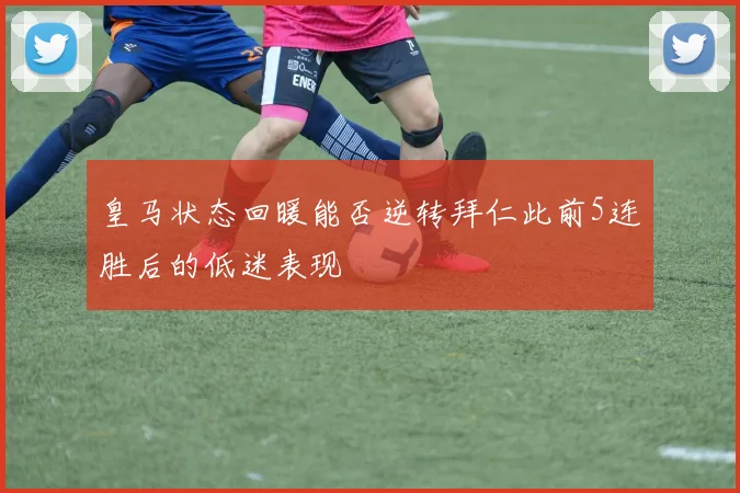 皇马状态回暖能否逆转拜仁此前5连胜后的低迷表现