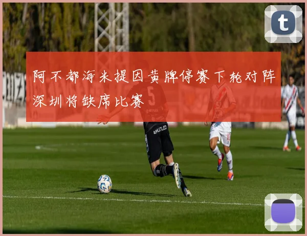 阿不都海米提因黄牌停赛下轮对阵深圳将缺席比赛