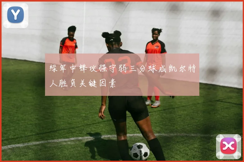 绿军中锋攻强守弱三分球成凯尔特人胜负关键因素