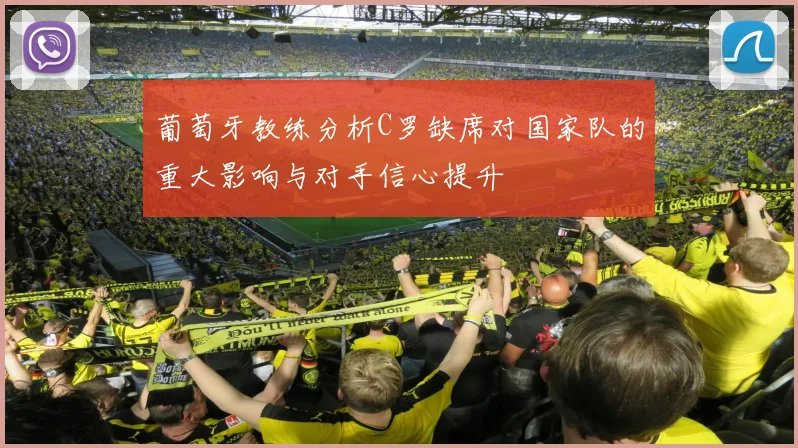 葡萄牙教练分析C罗缺席对国家队的重大影响与对手信心提升