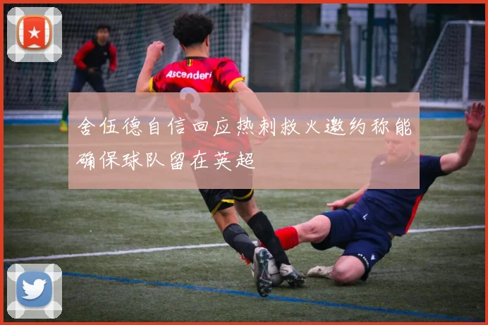 舍伍德自信回应热刺救火邀约称能确保球队留在英超
