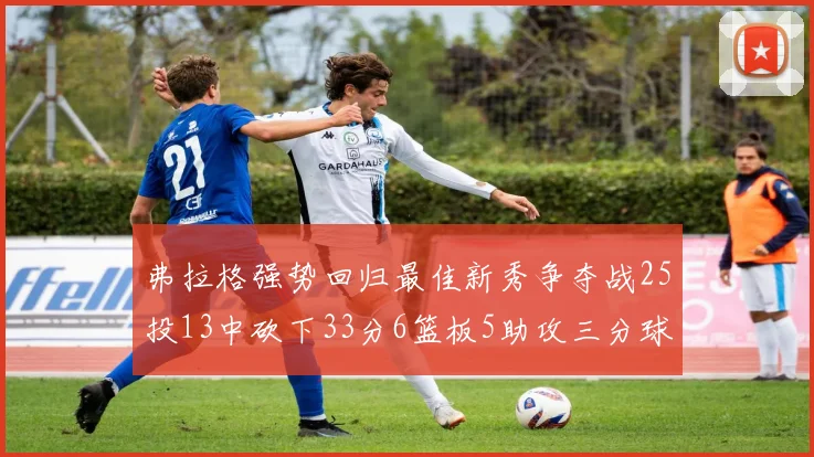 弗拉格强势回归最佳新秀争夺战25投13中砍下33分6篮板5助攻三分球命中率出色